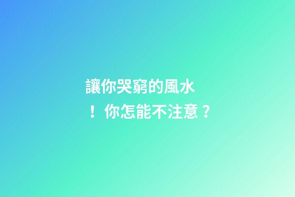 讓你哭窮的風水！你怎能不注意？